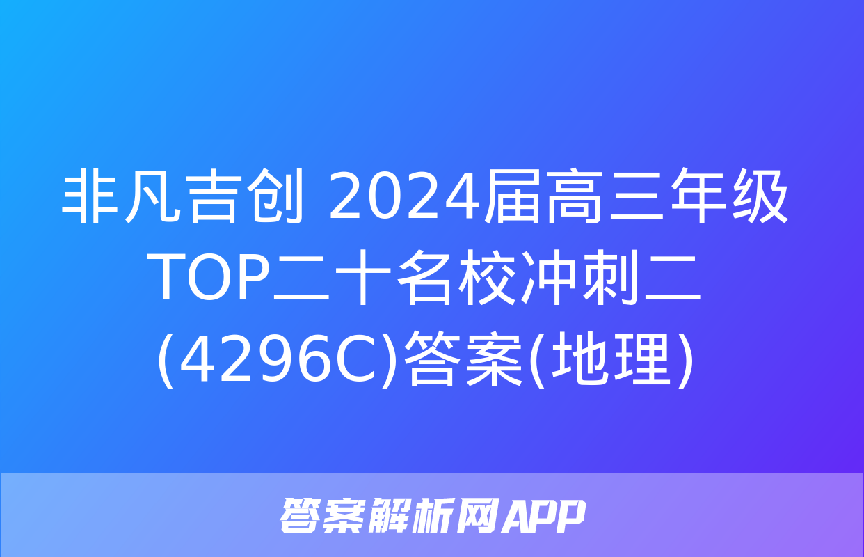 非凡吉创 2024届高三年级TOP二十名校冲刺二(4296C)答案(地理)