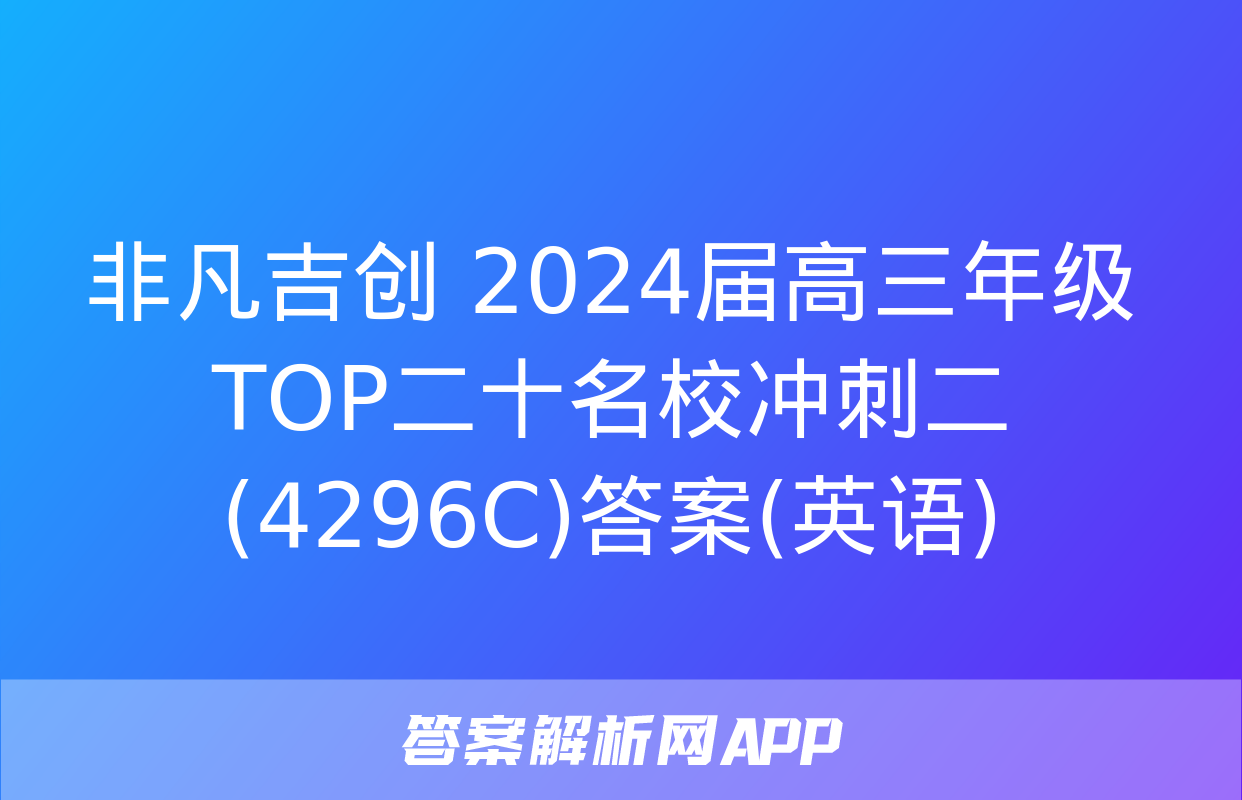 非凡吉创 2024届高三年级TOP二十名校冲刺二(4296C)答案(英语)