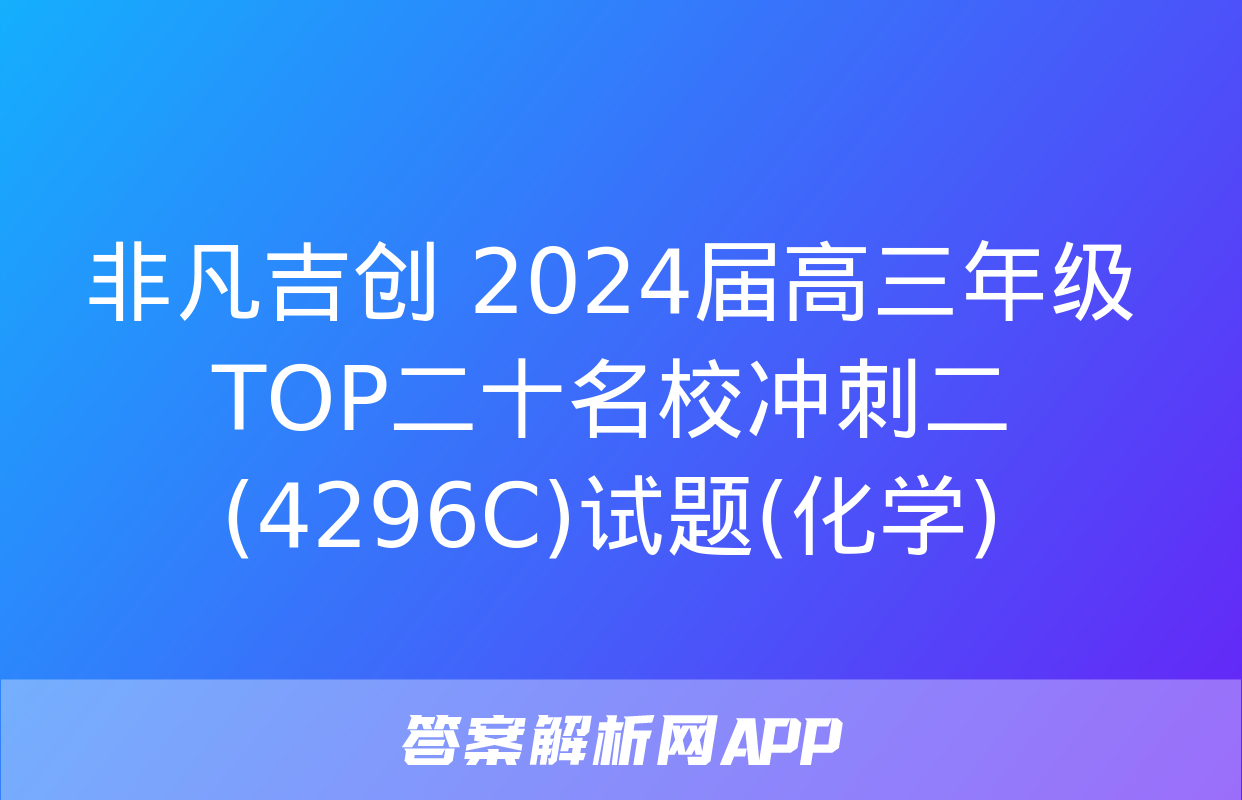 非凡吉创 2024届高三年级TOP二十名校冲刺二(4296C)试题(化学)