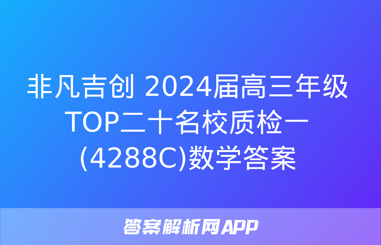 非凡吉创 2024届高三年级TOP二十名校质检一(4288C)数学答案