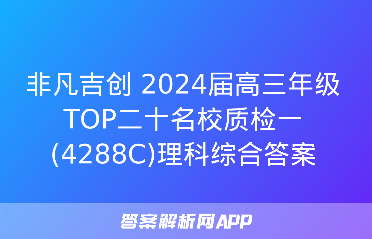 非凡吉创 2024届高三年级TOP二十名校质检一(4288C)理科综合答案