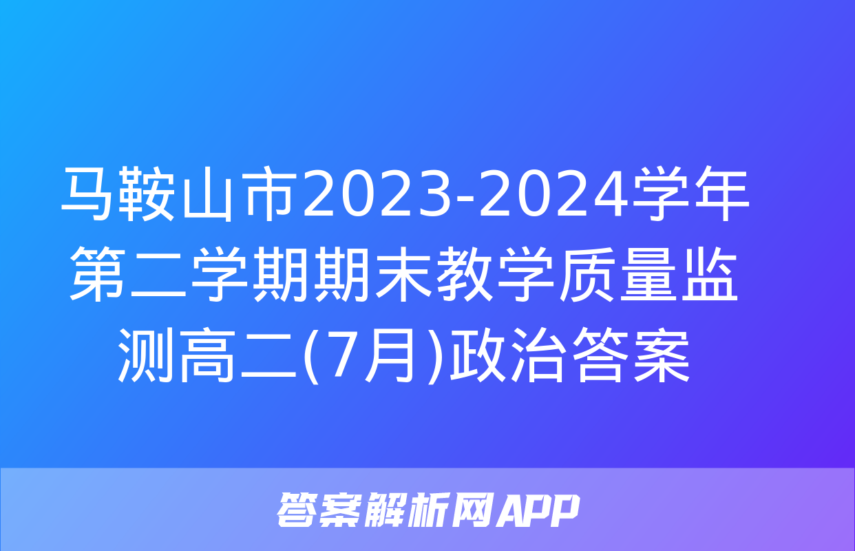 马鞍山市2023-2024学年第二学期期末教学质量监测高二(7月)政治答案