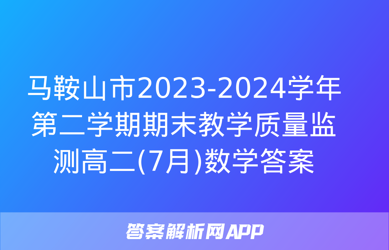 马鞍山市2023-2024学年第二学期期末教学质量监测高二(7月)数学答案