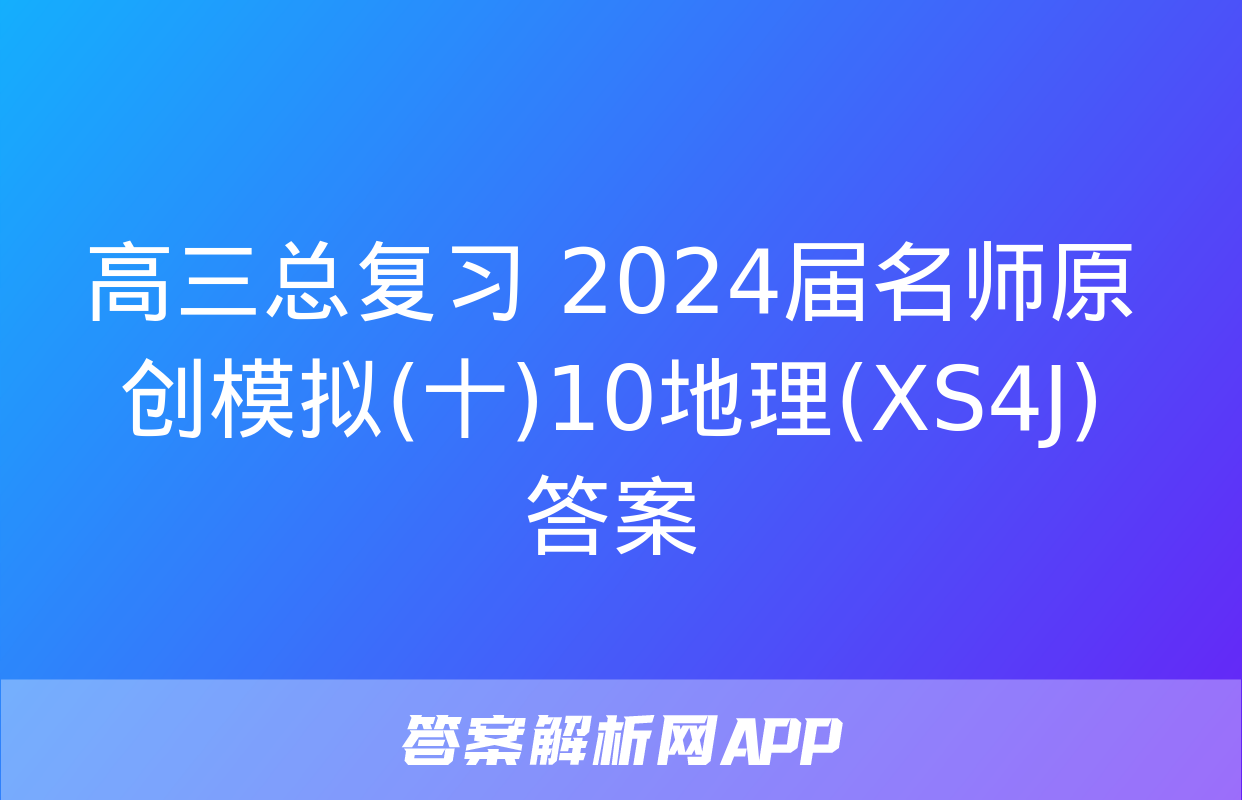 高三总复习 2024届名师原创模拟(十)10地理(XS4J)答案