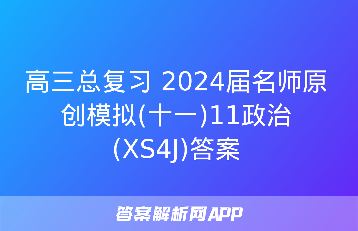 高三总复习 2024届名师原创模拟(十一)11政治(XS4J)答案