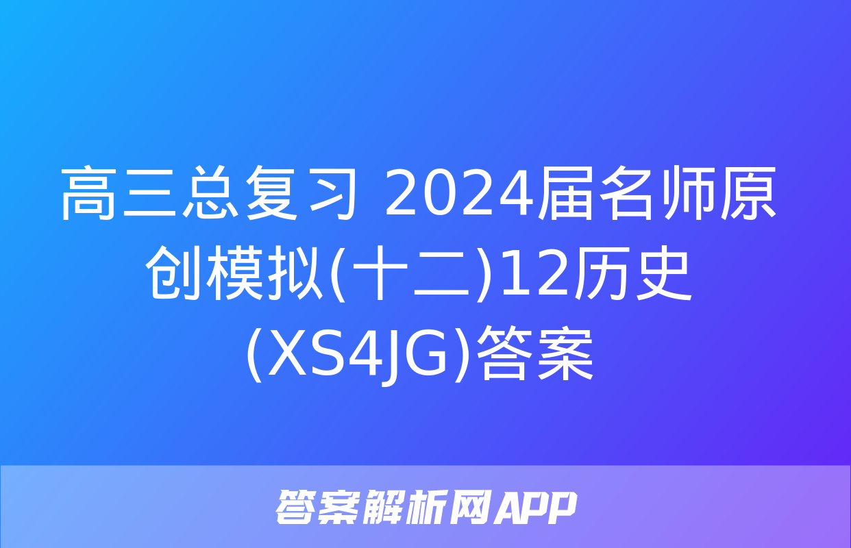 高三总复习 2024届名师原创模拟(十二)12历史(XS4JG)答案