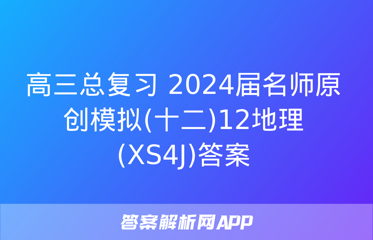 高三总复习 2024届名师原创模拟(十二)12地理(XS4J)答案