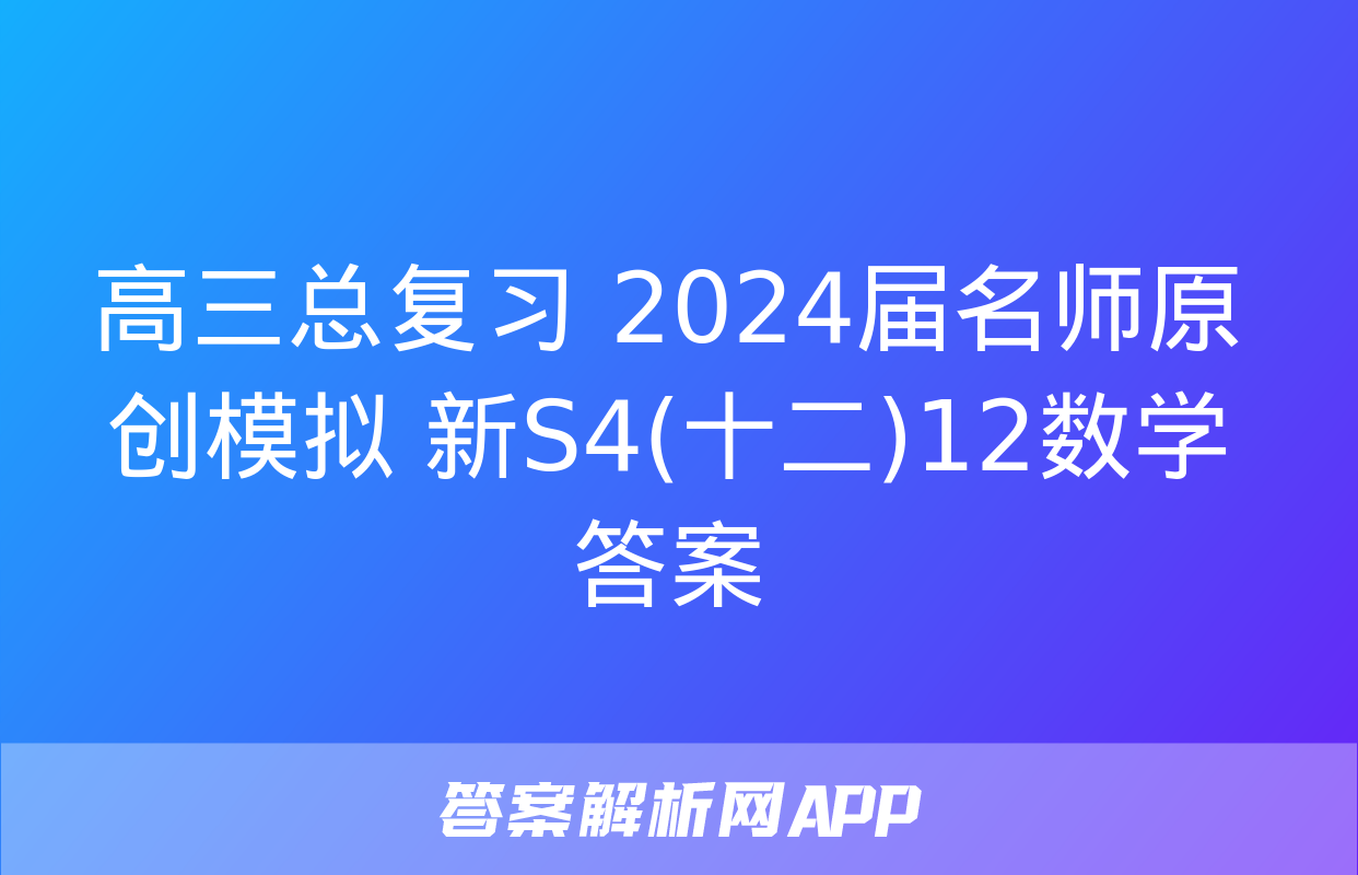 高三总复习 2024届名师原创模拟 新S4(十二)12数学答案