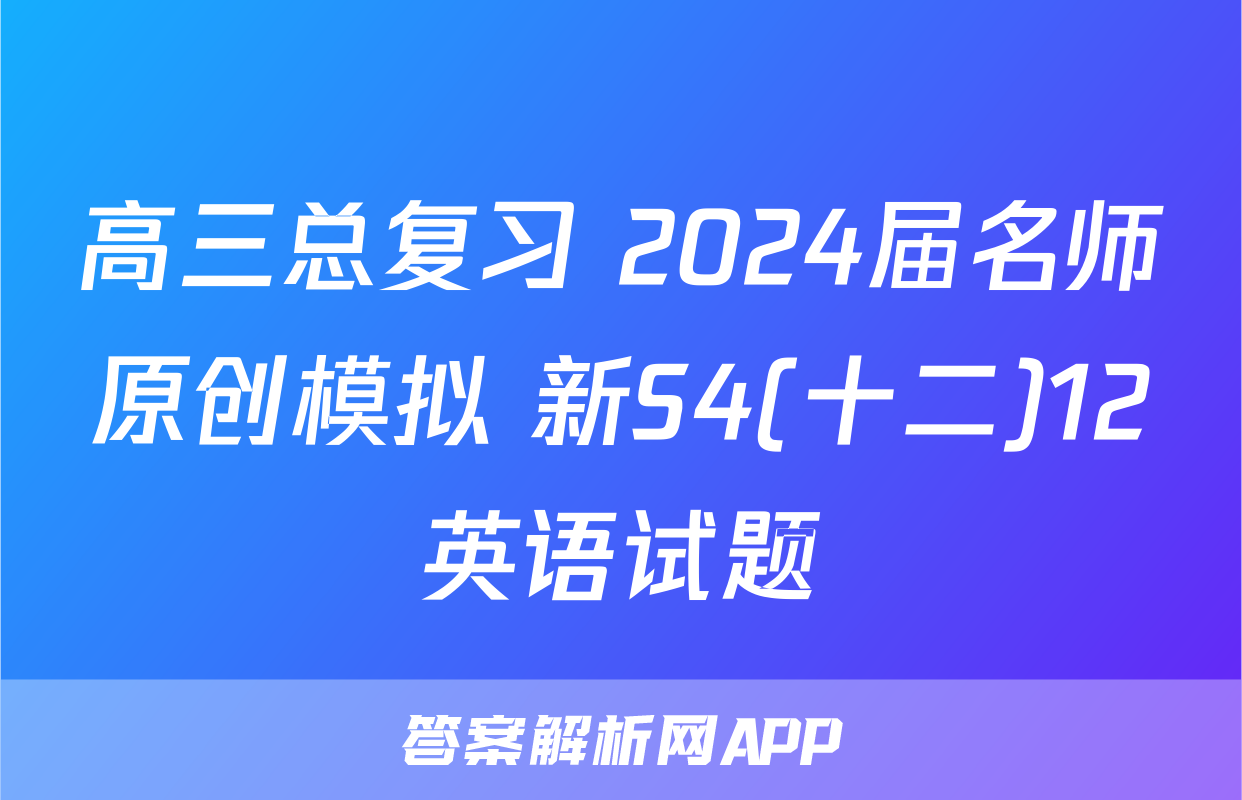 高三总复习 2024届名师原创模拟 新S4(十二)12英语试题