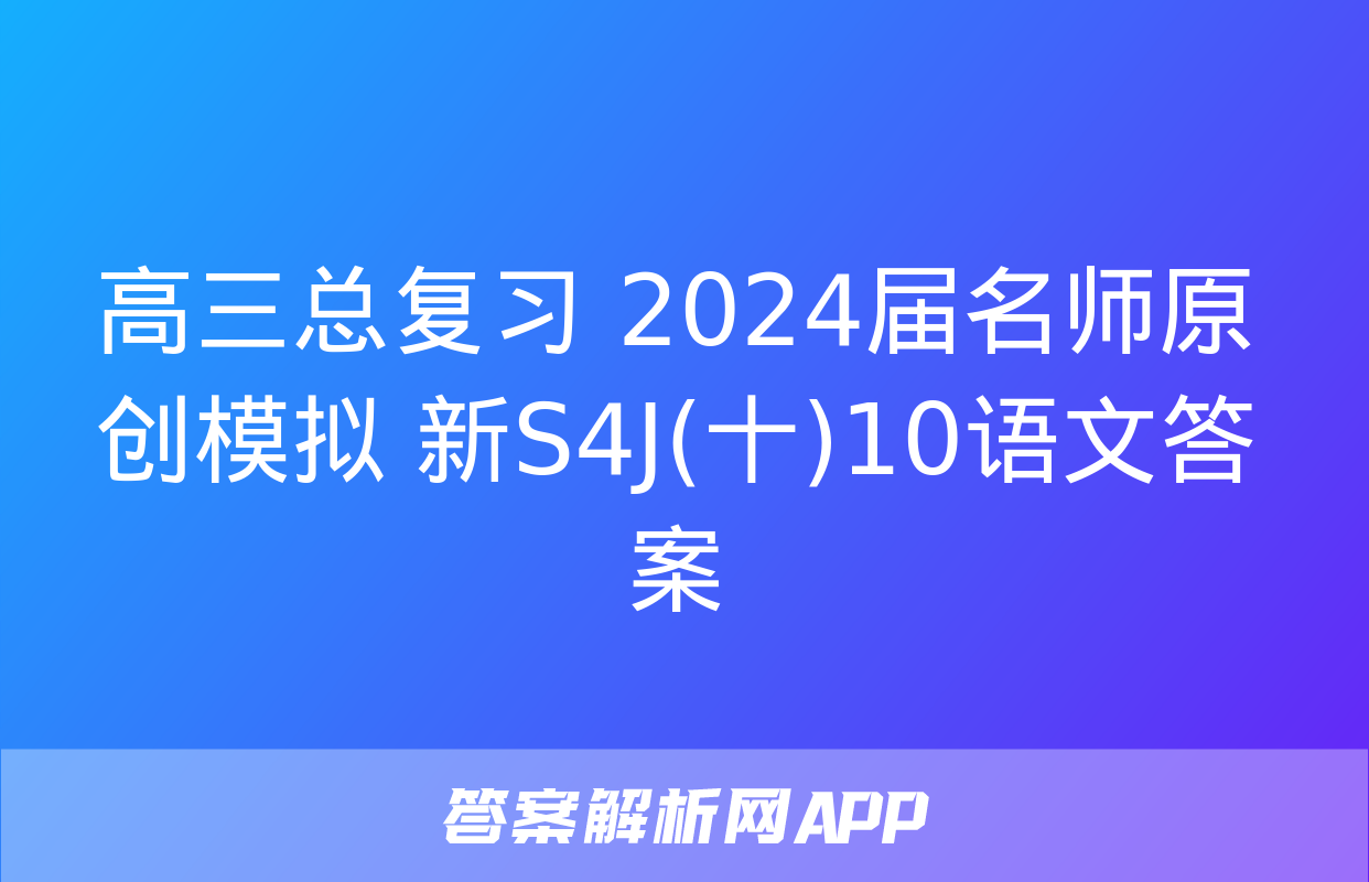 高三总复习 2024届名师原创模拟 新S4J(十)10语文答案