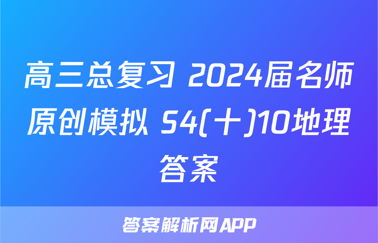 高三总复习 2024届名师原创模拟 S4(十)10地理答案
