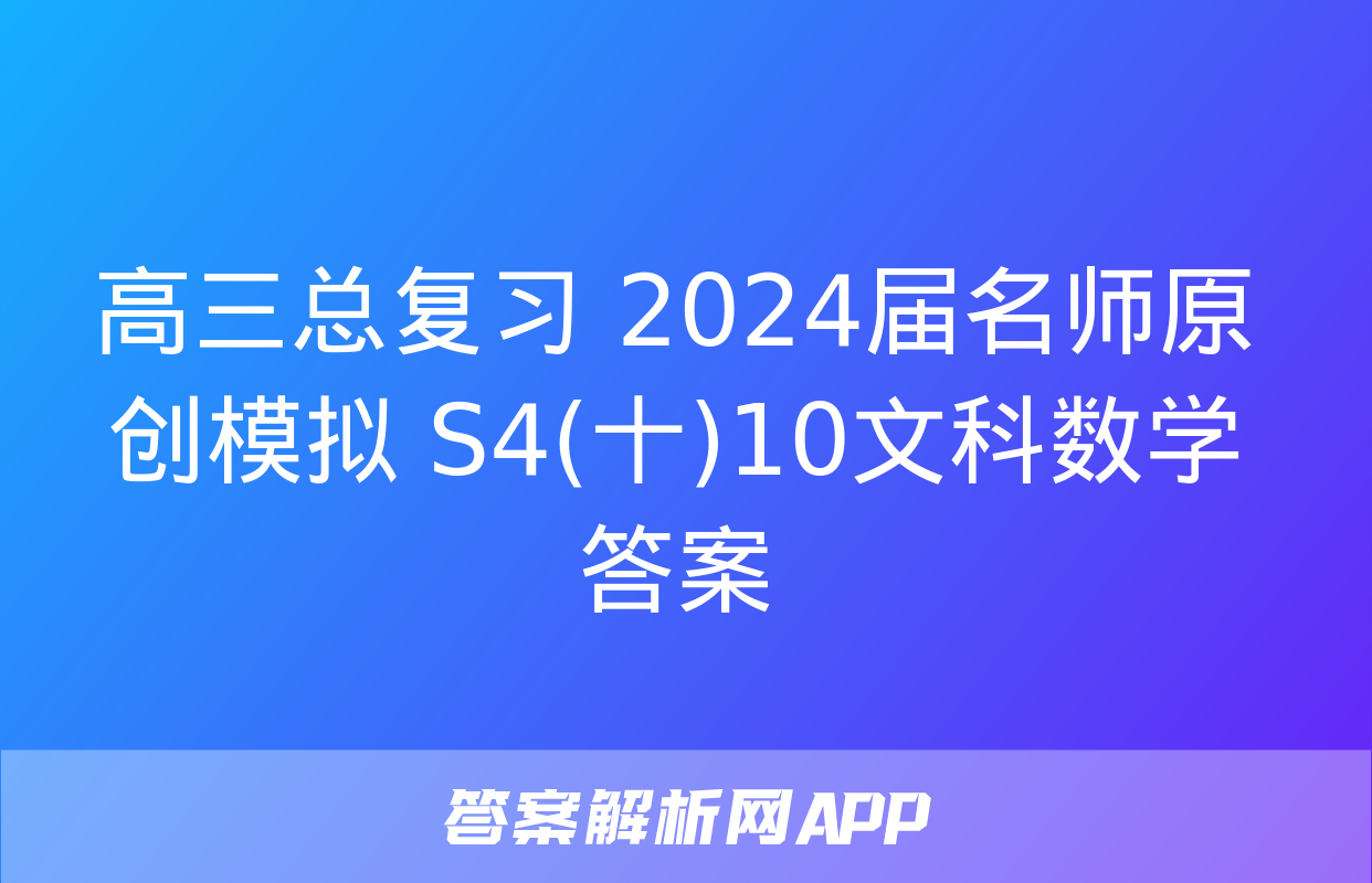 高三总复习 2024届名师原创模拟 S4(十)10文科数学答案