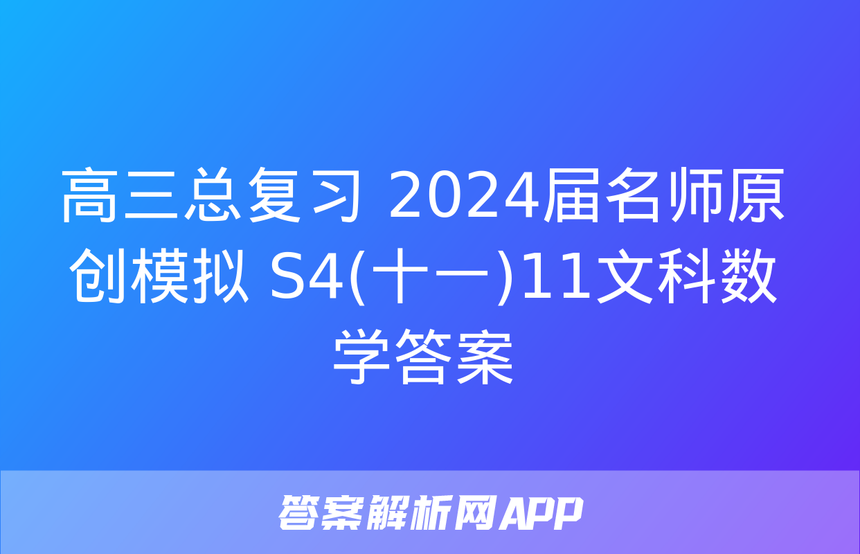 高三总复习 2024届名师原创模拟 S4(十一)11文科数学答案