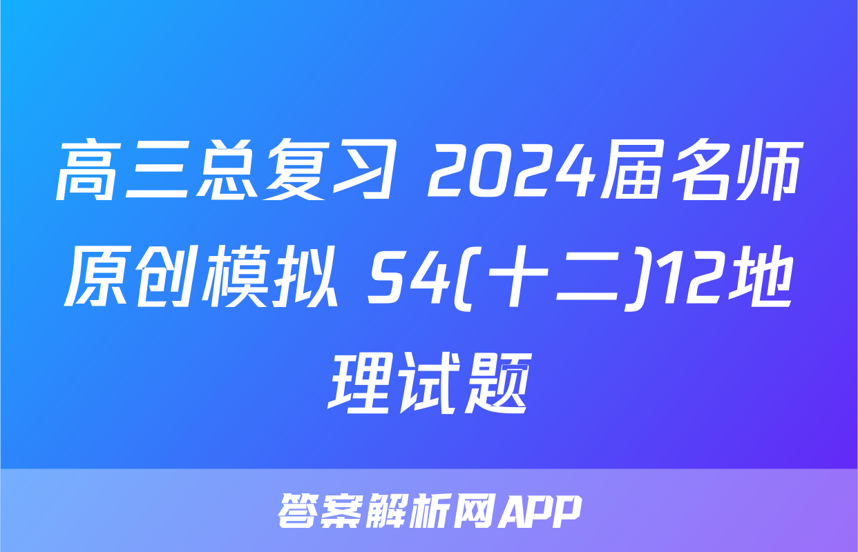 高三总复习 2024届名师原创模拟 S4(十二)12地理试题