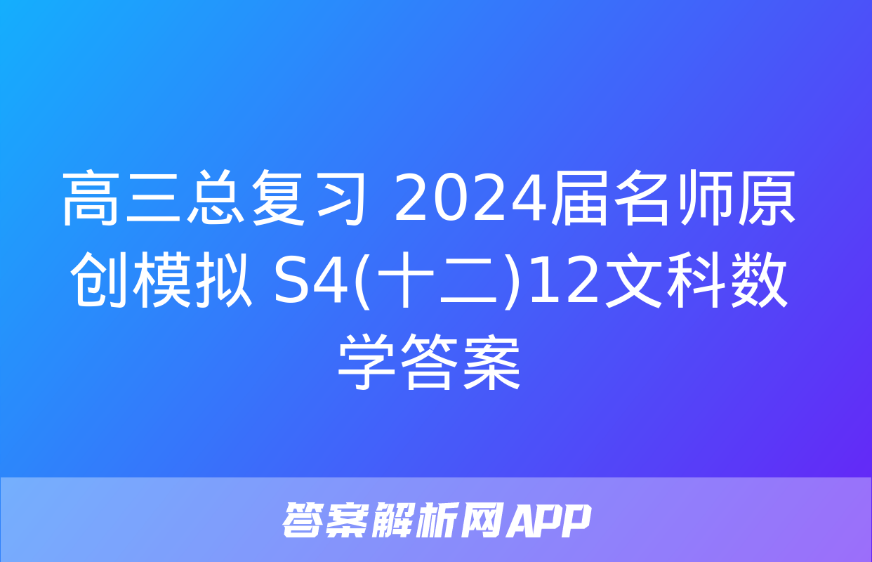 高三总复习 2024届名师原创模拟 S4(十二)12文科数学答案