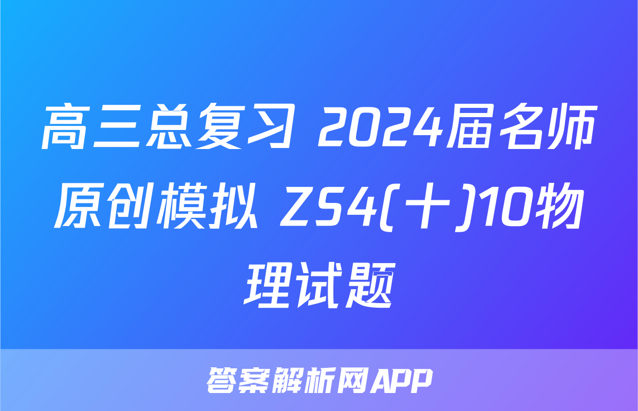 高三总复习 2024届名师原创模拟 ZS4(十)10物理试题