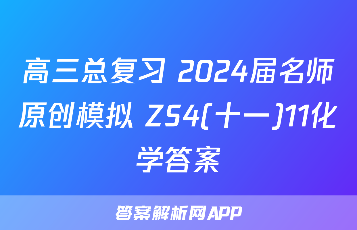 高三总复习 2024届名师原创模拟 ZS4(十一)11化学答案