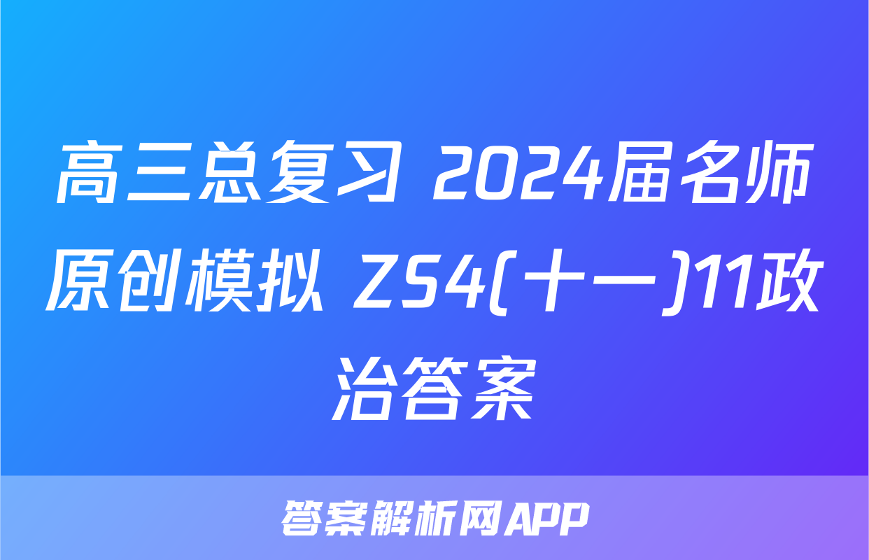高三总复习 2024届名师原创模拟 ZS4(十一)11政治答案