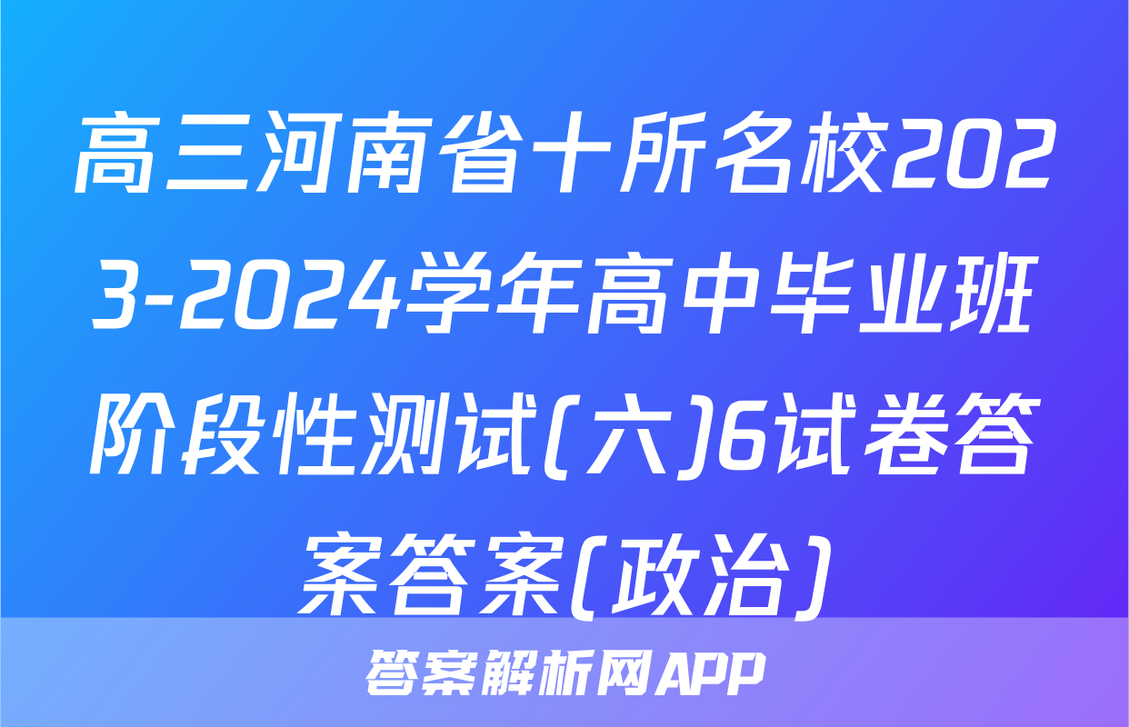 高三河南省十所名校2023-2024学年高中毕业班阶段性测试(六)6试卷答案答案(政治)