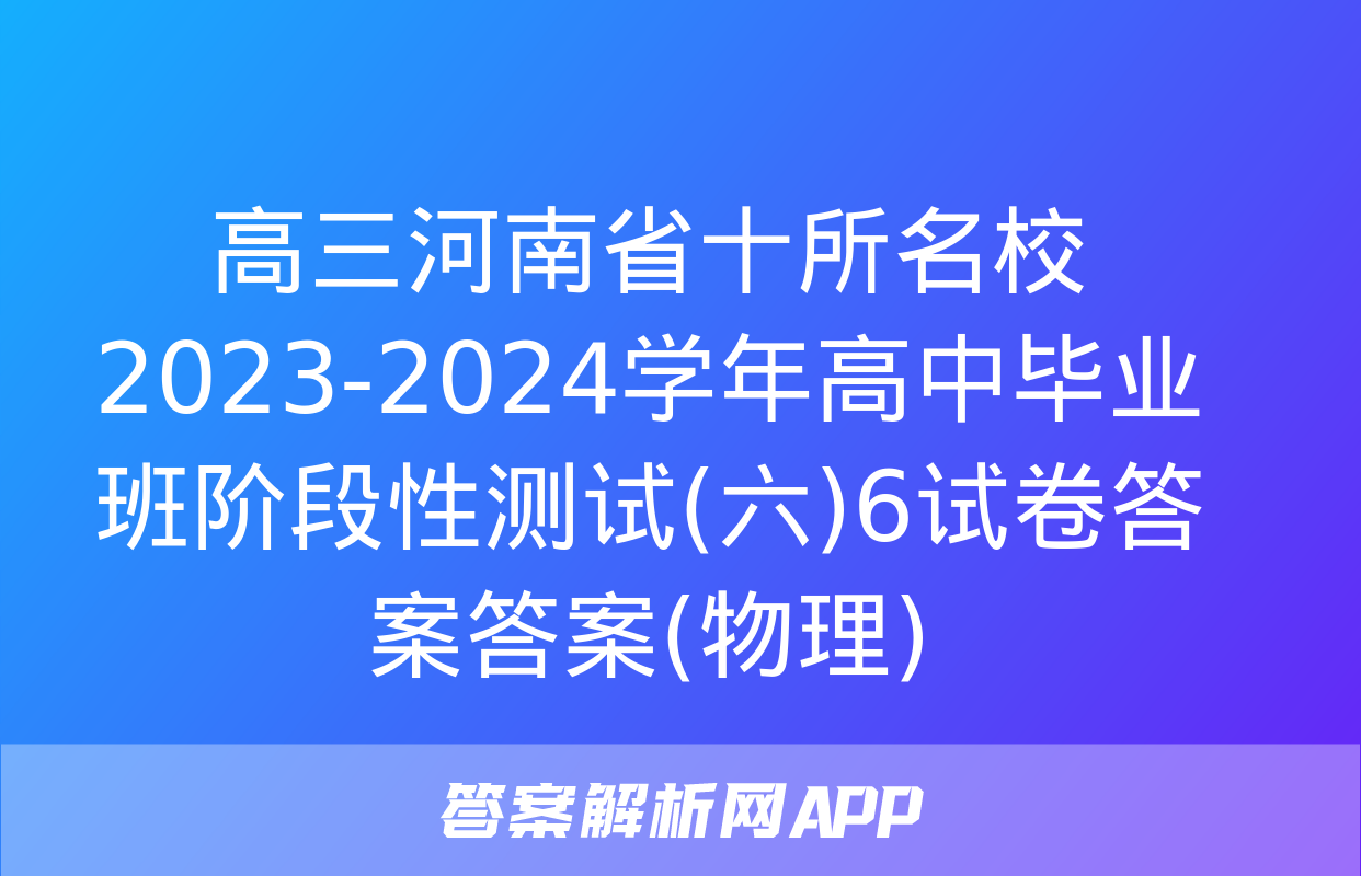 高三河南省十所名校2023-2024学年高中毕业班阶段性测试(六)6试卷答案答案(物理)