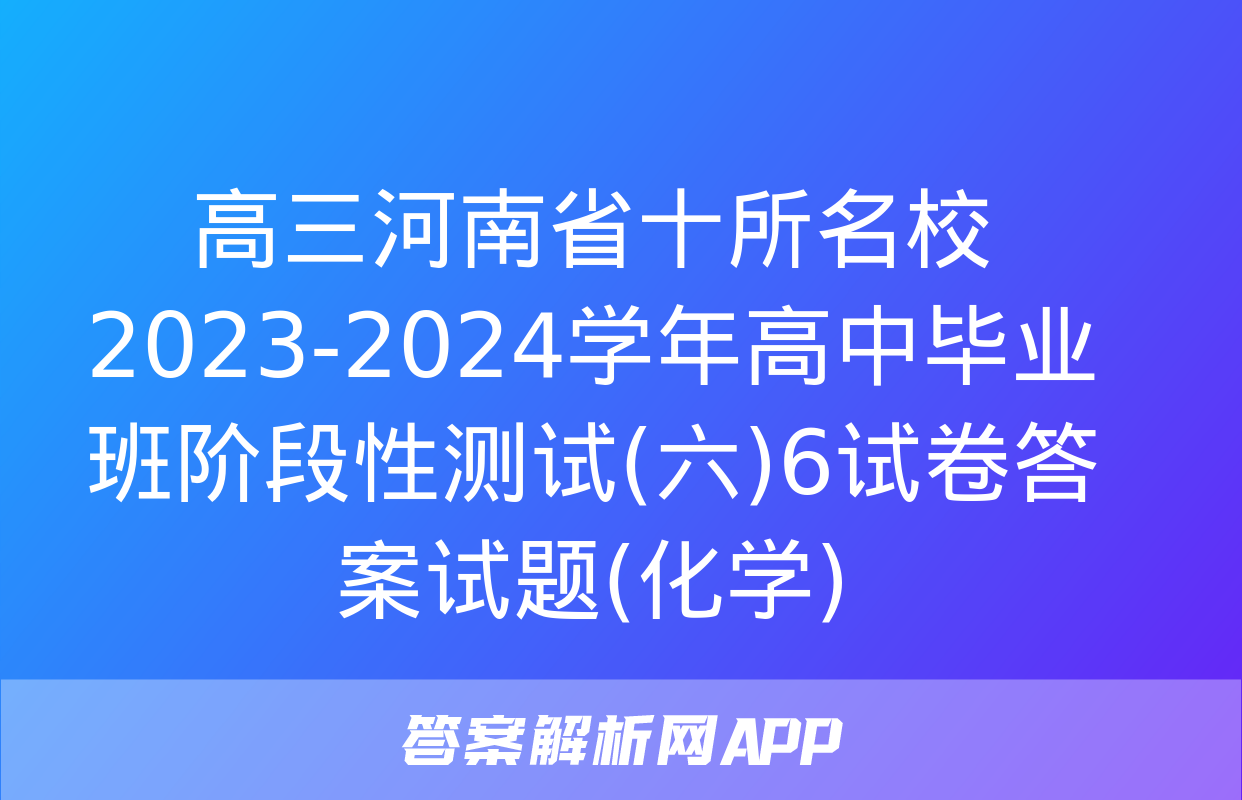 高三河南省十所名校2023-2024学年高中毕业班阶段性测试(六)6试卷答案试题(化学)