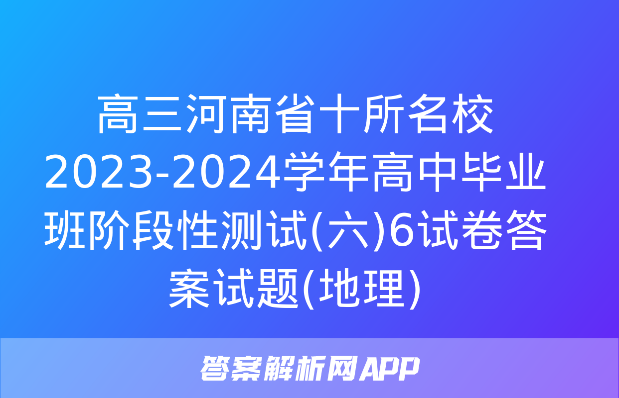 高三河南省十所名校2023-2024学年高中毕业班阶段性测试(六)6试卷答案试题(地理)