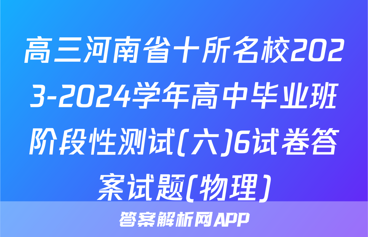 高三河南省十所名校2023-2024学年高中毕业班阶段性测试(六)6试卷答案试题(物理)