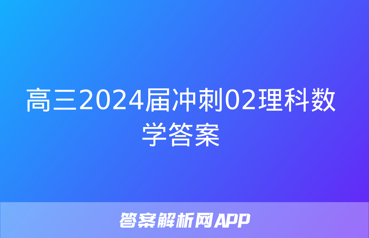 高三2024届冲刺02理科数学答案