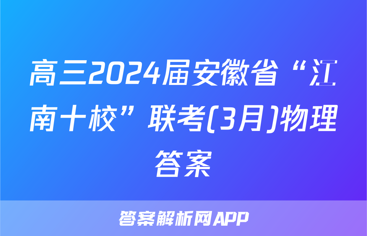 高三2024届安徽省“江南十校”联考(3月)物理答案