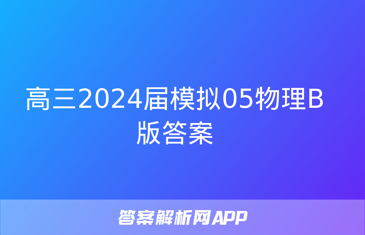 高三2024届模拟05物理B版答案