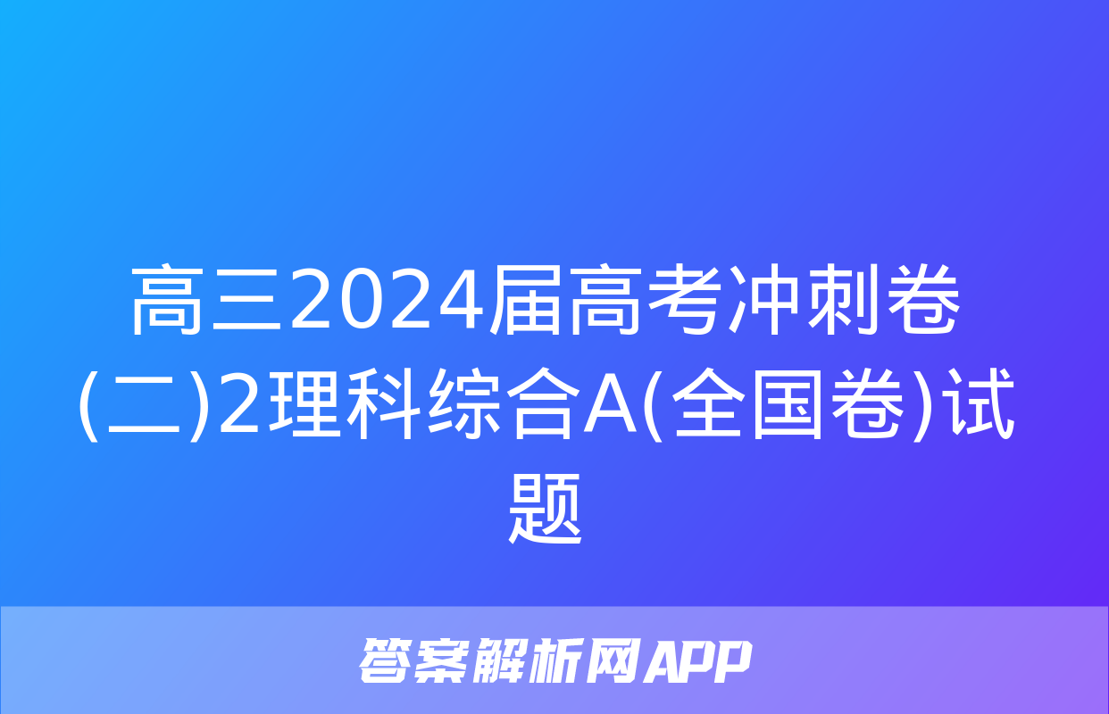 高三2024届高考冲刺卷(二)2理科综合A(全国卷)试题