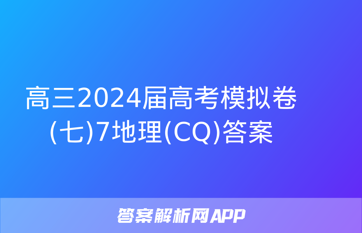 高三2024届高考模拟卷(七)7地理(CQ)答案