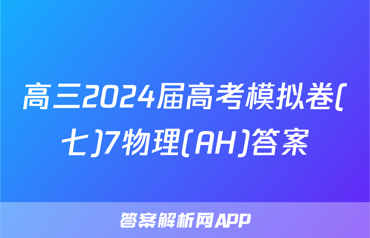 高三2024届高考模拟卷(七)7物理(AH)答案