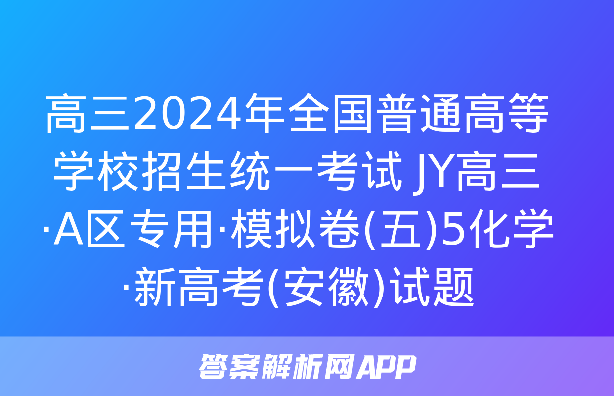 高三2024年全国普通高等学校招生统一考试 JY高三·A区专用·模拟卷(五)5化学·新高考(安徽)试题