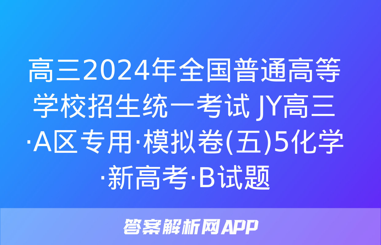 高三2024年全国普通高等学校招生统一考试 JY高三·A区专用·模拟卷(五)5化学·新高考·B试题