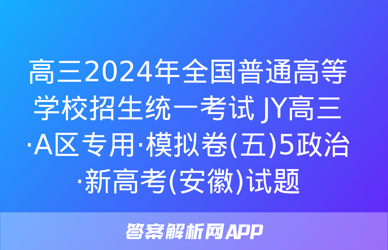 高三2024年全国普通高等学校招生统一考试 JY高三·A区专用·模拟卷(五)5政治·新高考(安徽)试题