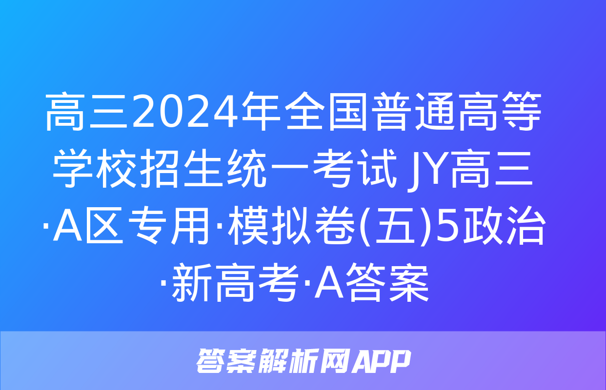 高三2024年全国普通高等学校招生统一考试 JY高三·A区专用·模拟卷(五)5政治·新高考·A答案