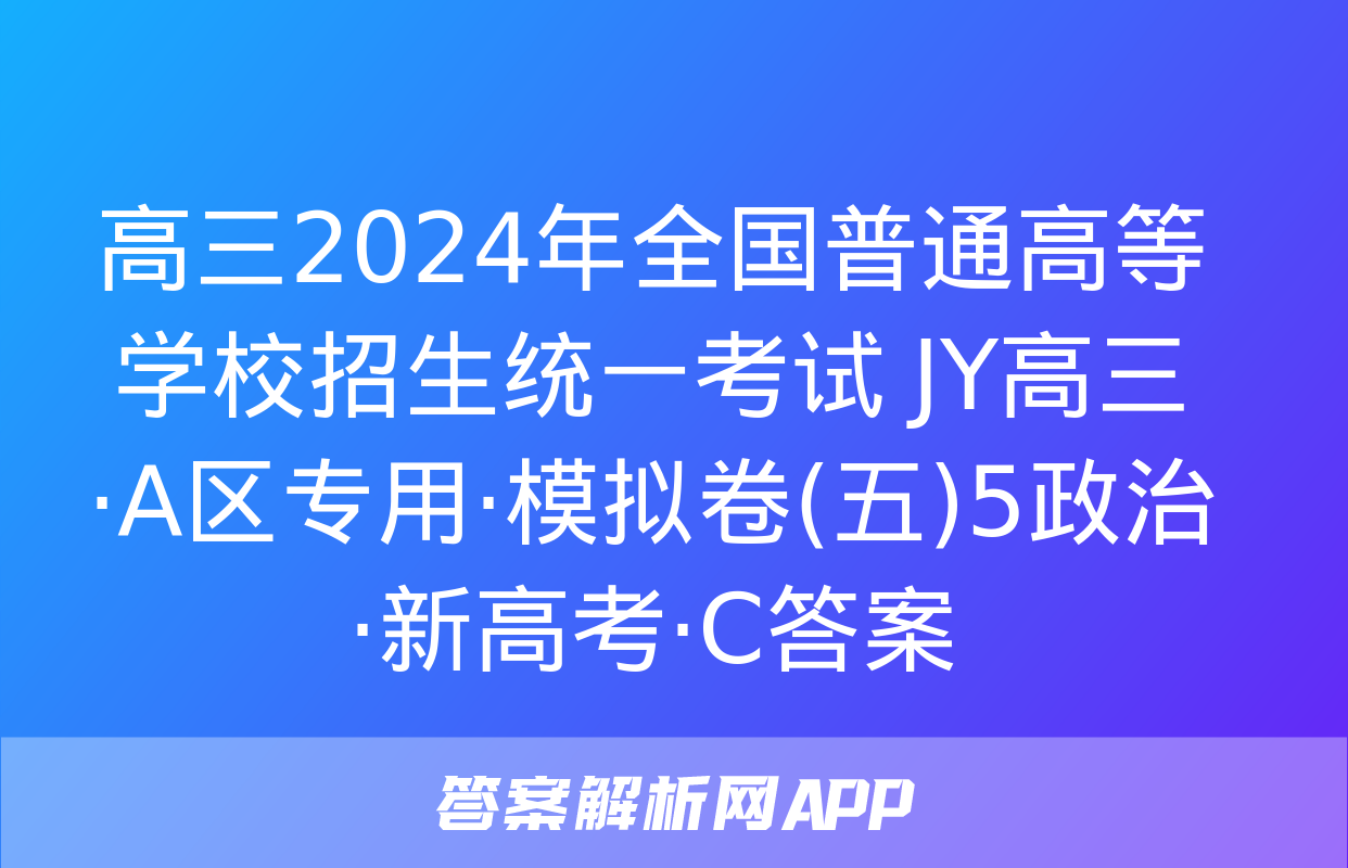 高三2024年全国普通高等学校招生统一考试 JY高三·A区专用·模拟卷(五)5政治·新高考·C答案