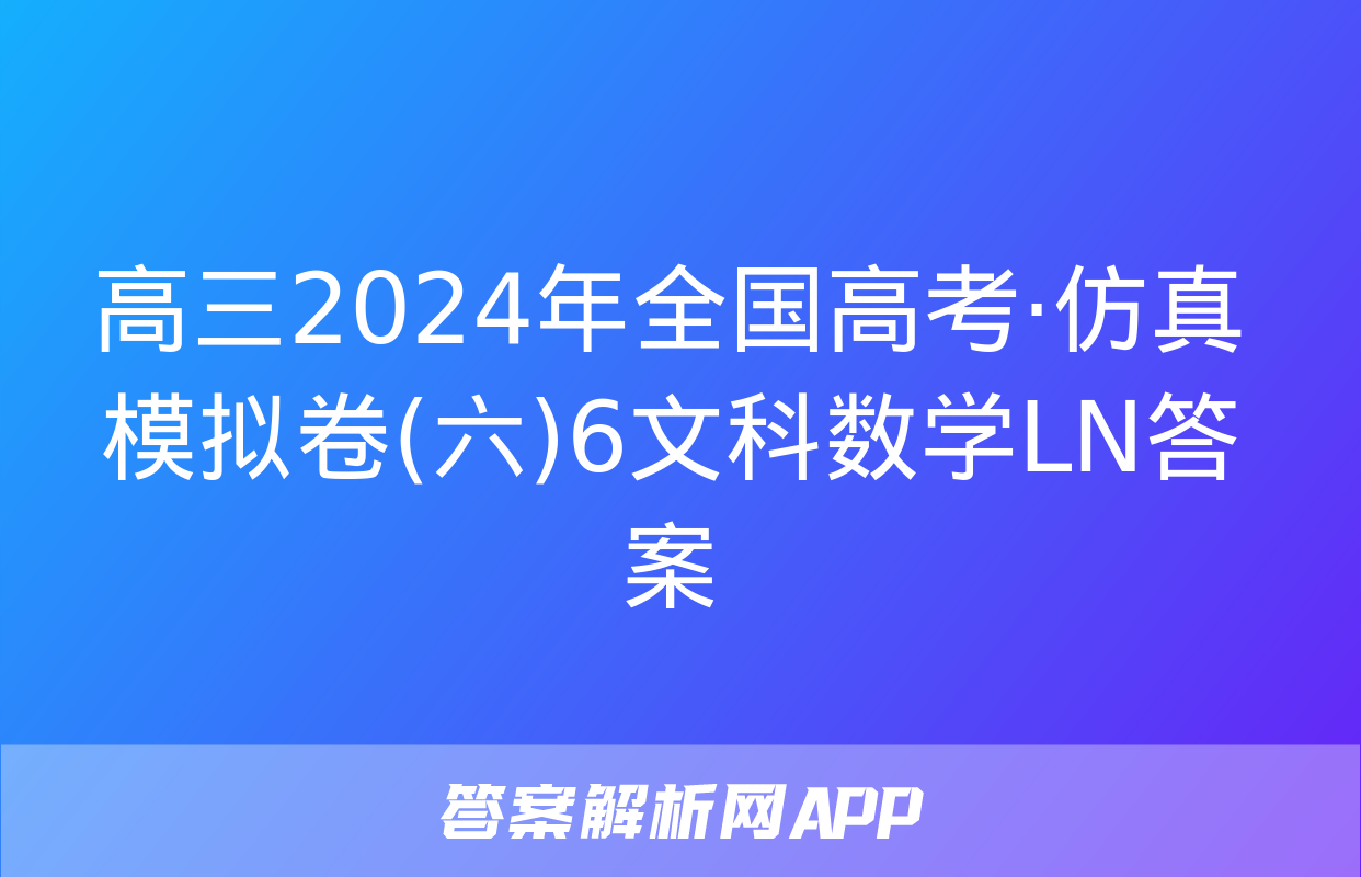 高三2024年全国高考·仿真模拟卷(六)6文科数学LN答案