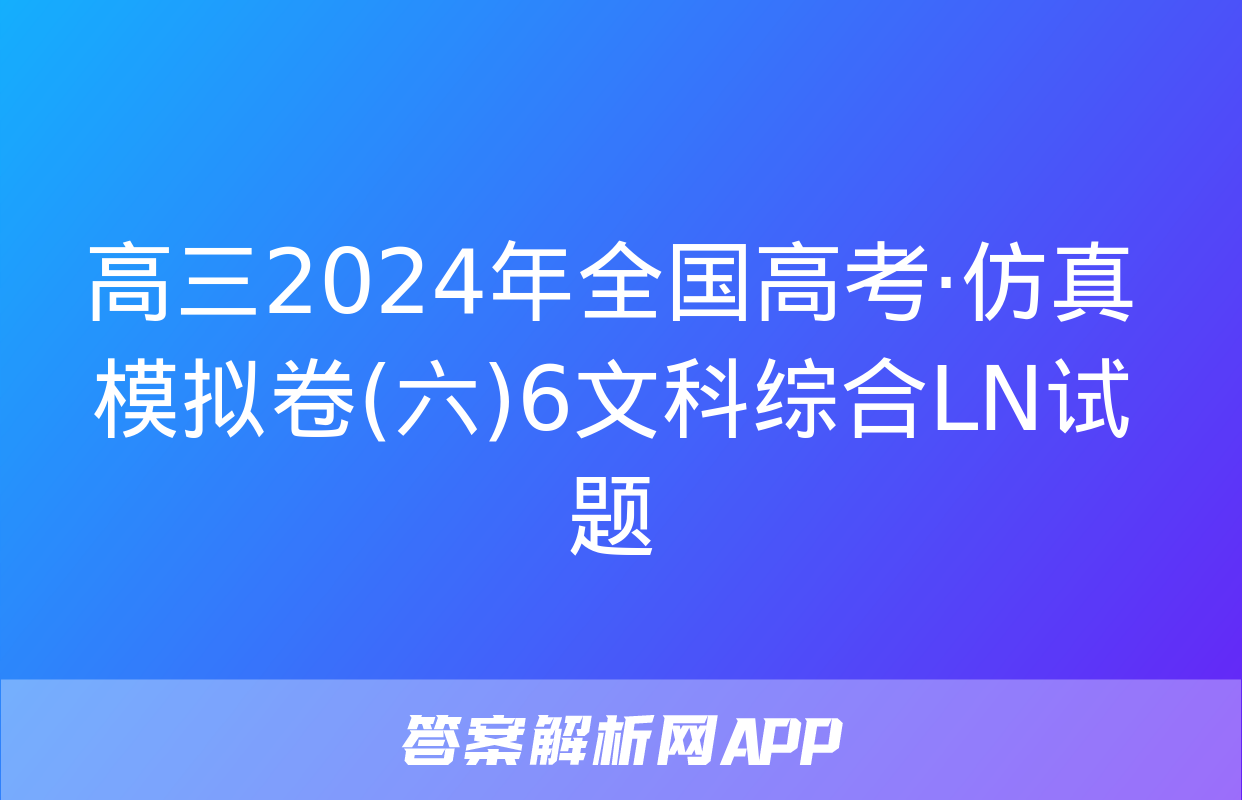 高三2024年全国高考·仿真模拟卷(六)6文科综合LN试题