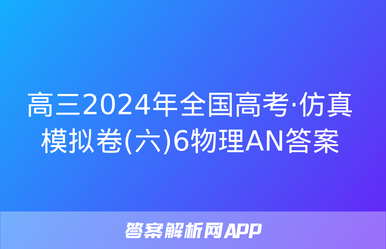 高三2024年全国高考·仿真模拟卷(六)6物理AN答案