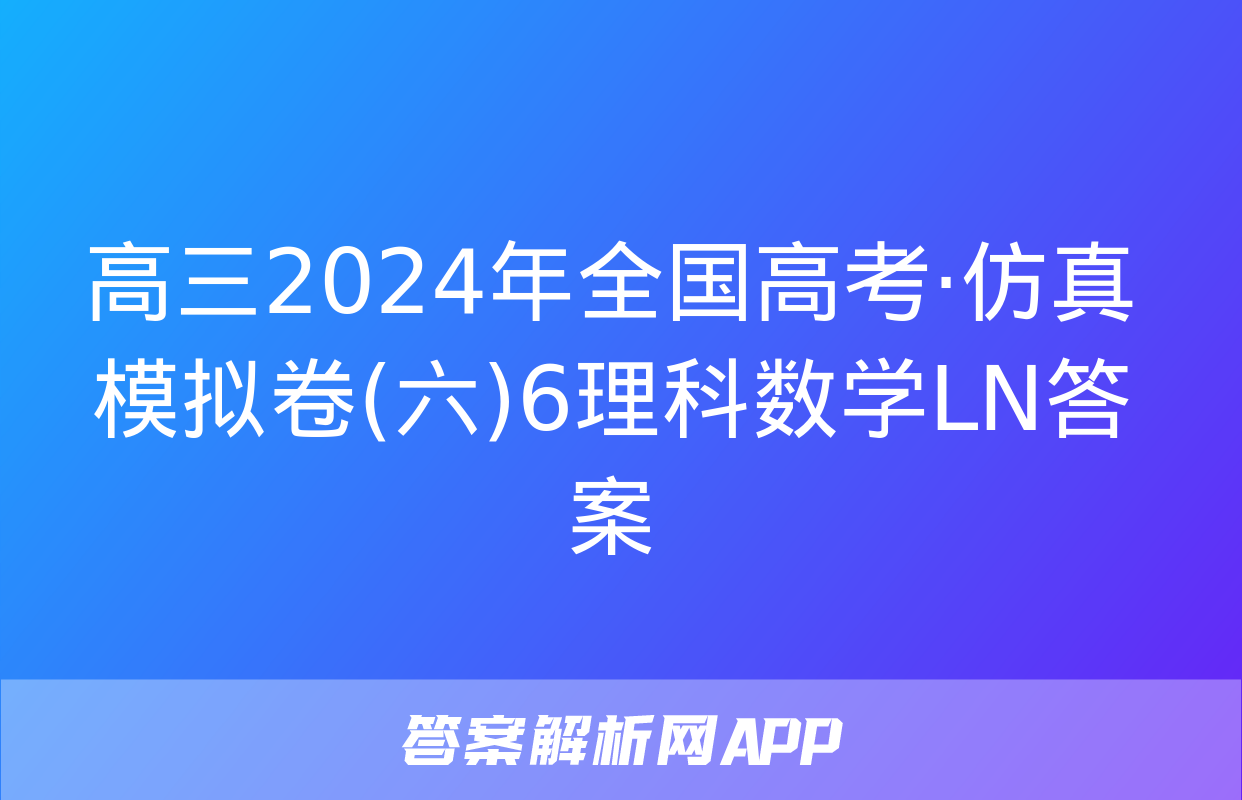 高三2024年全国高考·仿真模拟卷(六)6理科数学LN答案