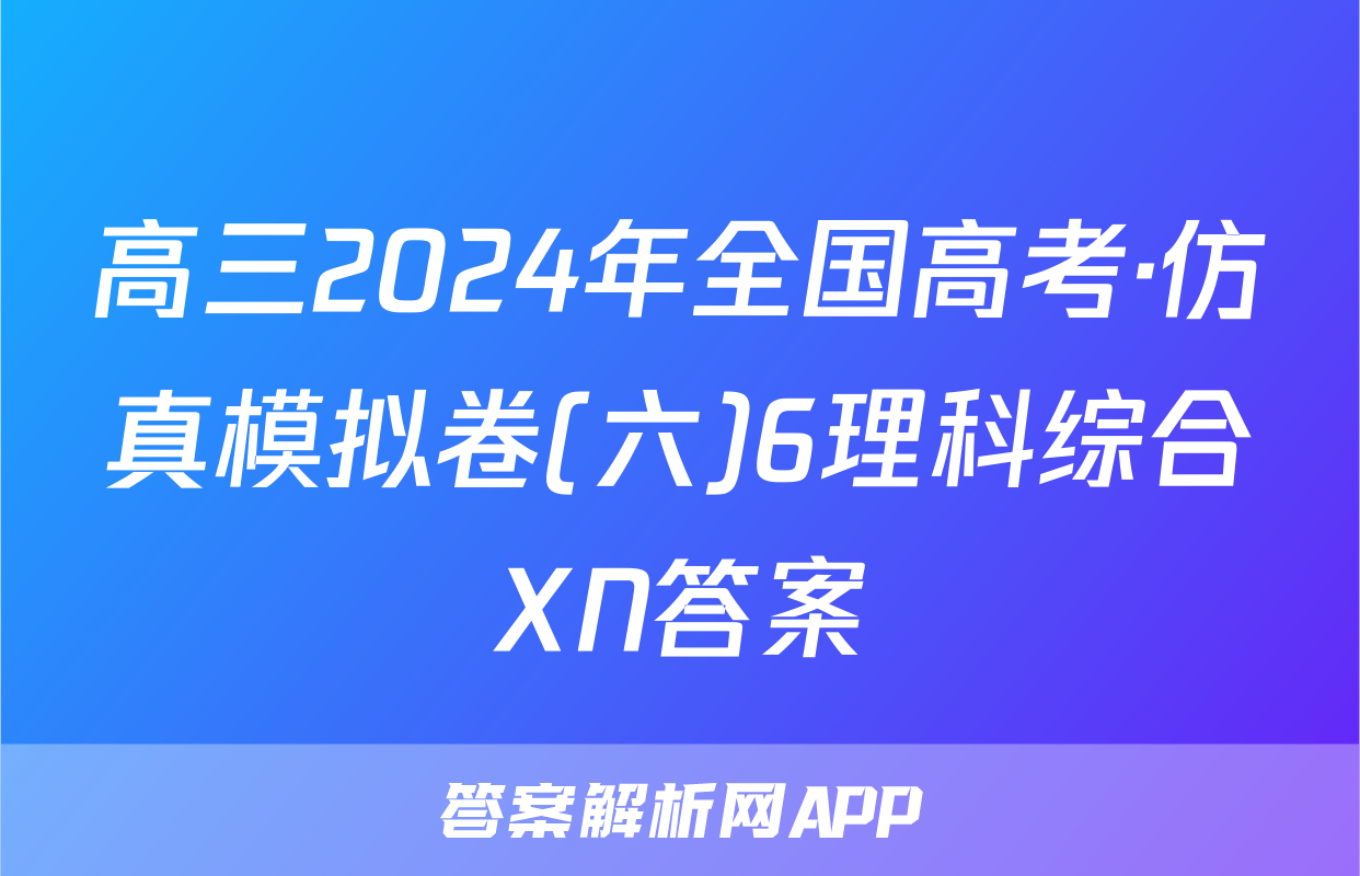高三2024年全国高考·仿真模拟卷(六)6理科综合XN答案
