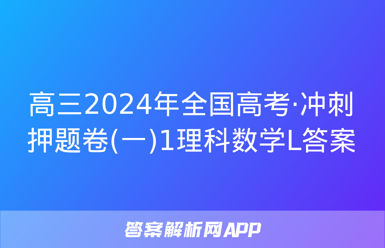 高三2024年全国高考·冲刺押题卷(一)1理科数学L答案