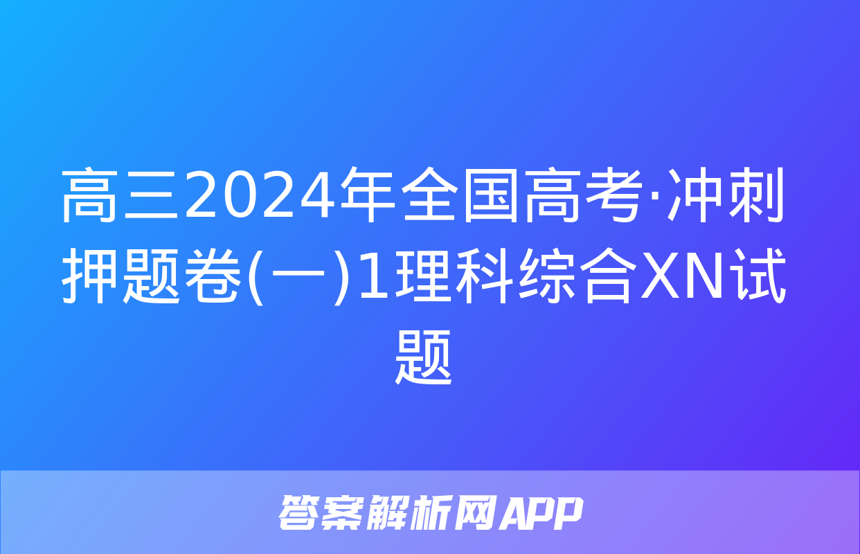 高三2024年全国高考·冲刺押题卷(一)1理科综合XN试题