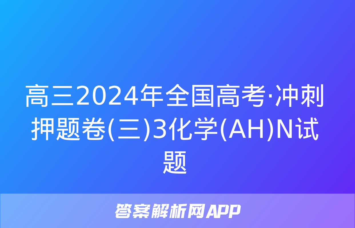 高三2024年全国高考·冲刺押题卷(三)3化学(AH)N试题