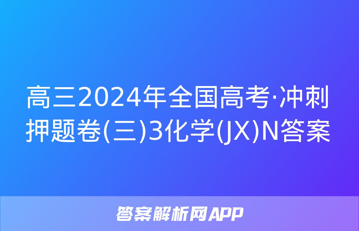 高三2024年全国高考·冲刺押题卷(三)3化学(JX)N答案