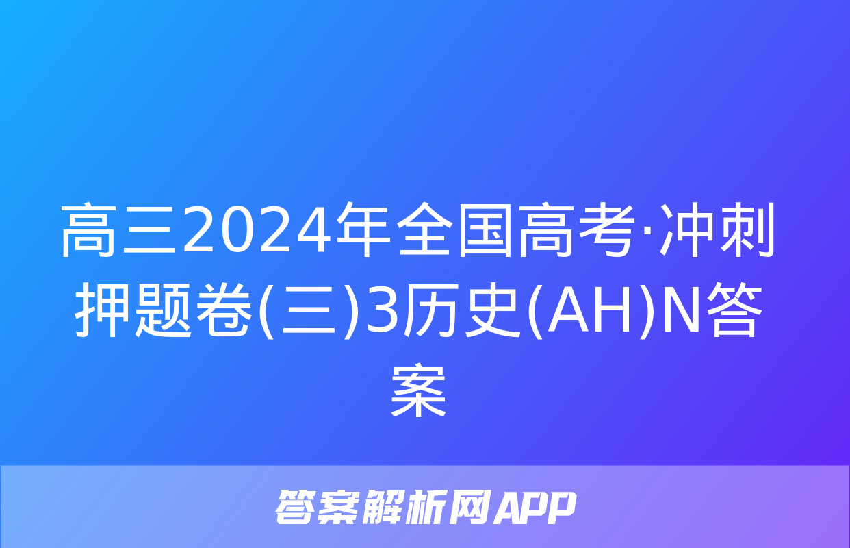 高三2024年全国高考·冲刺押题卷(三)3历史(AH)N答案