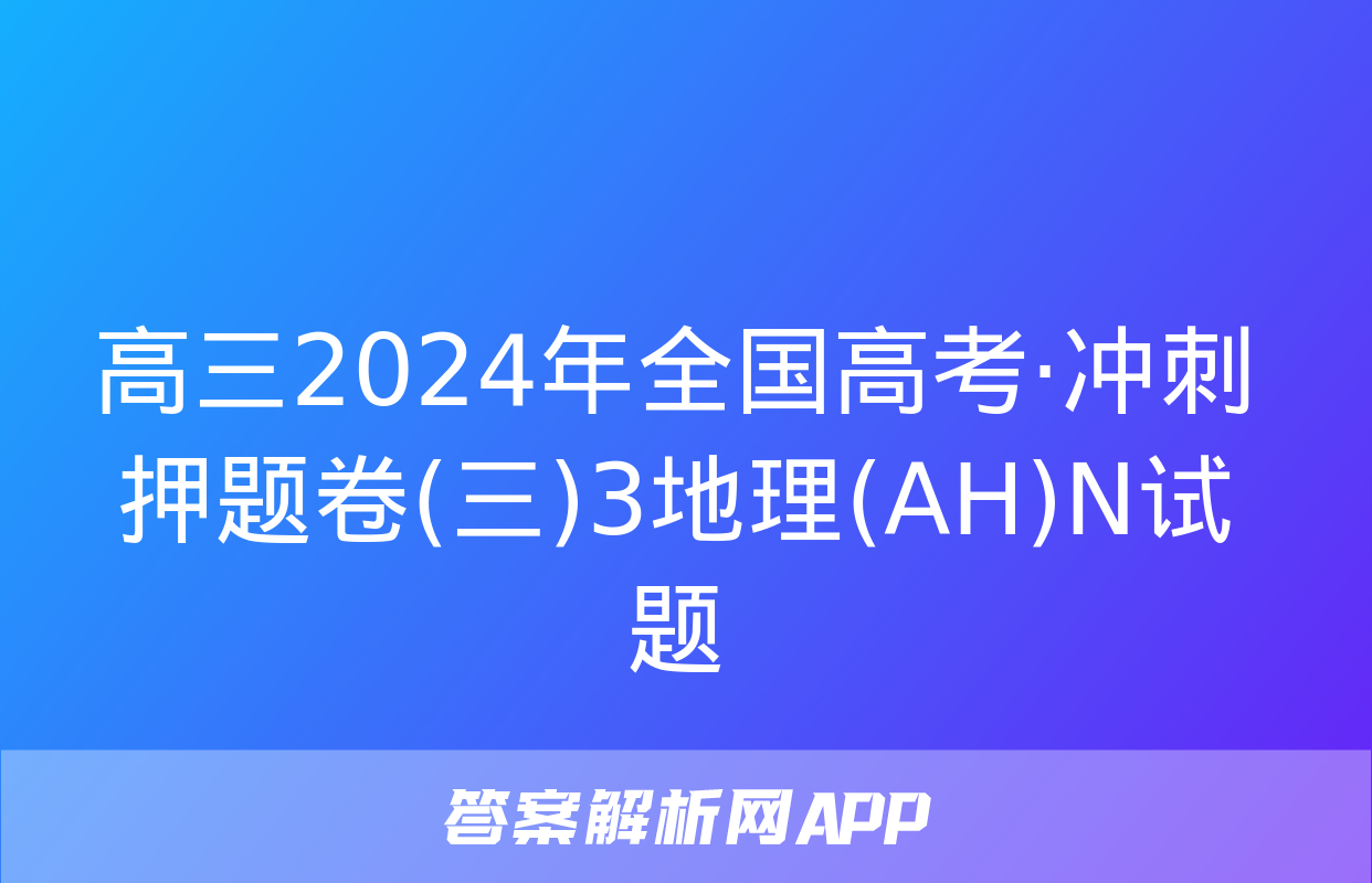 高三2024年全国高考·冲刺押题卷(三)3地理(AH)N试题