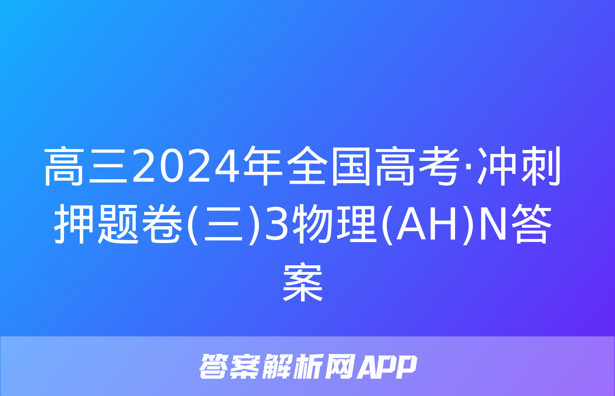 高三2024年全国高考·冲刺押题卷(三)3物理(AH)N答案